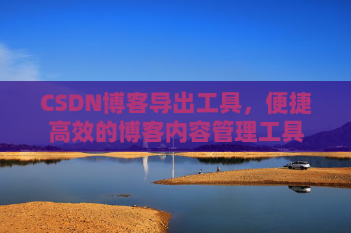 CSDN博客导出工具，便捷高效的博客内容管理工具
